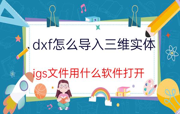 dxf怎么导入三维实体 igs文件用什么软件打开？